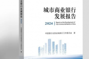 银行业协会发布《城市商业银行发展报告（2024）》：城商行总资产规模达55.2万亿元